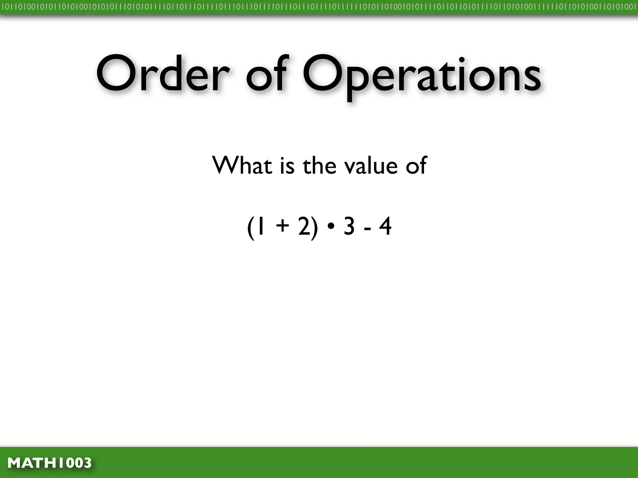 10110100101011010100101010111010101111011011101111011101110111101110111011110111111010110100101011110110110101111011010100111111011010100110101001




                     Order of Operations
                                                What is the value of

                                                        (1 + 2) • 3 - 4




 MATH1003
 