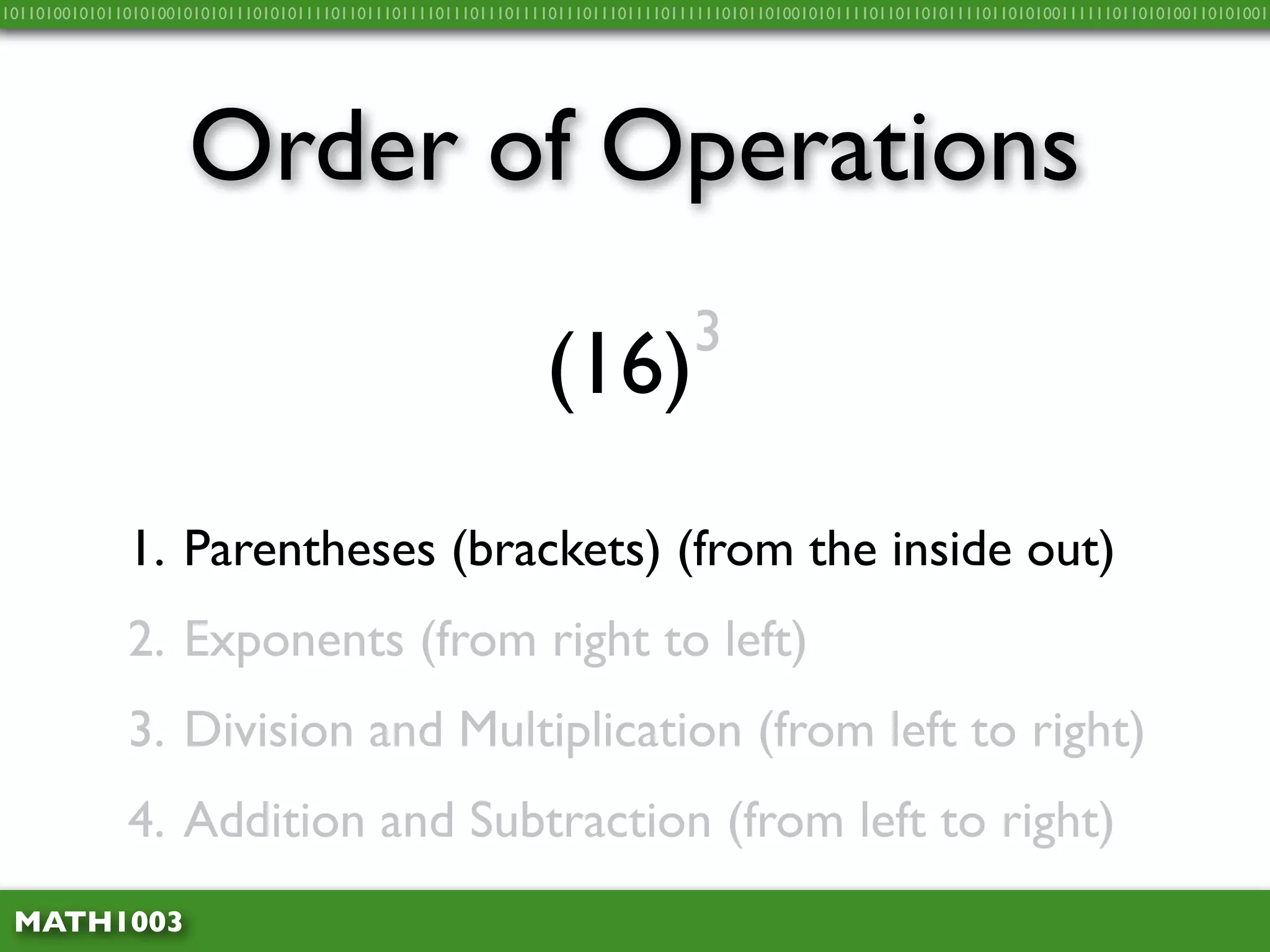 10110100101011010100101010111010101111011011101111011101110111101110111011110111111010110100101011110110110101111011010100111111011010100110101001




                     Order of Operations
                                                                               3
                                                              (16)
              1. Parentheses (brackets) (from the inside out)
              2. Exponents (from right to left)
              3. Division and Multiplication (from left to right)
              4. Addition and Subtraction (from left to right)
 MATH1003
 