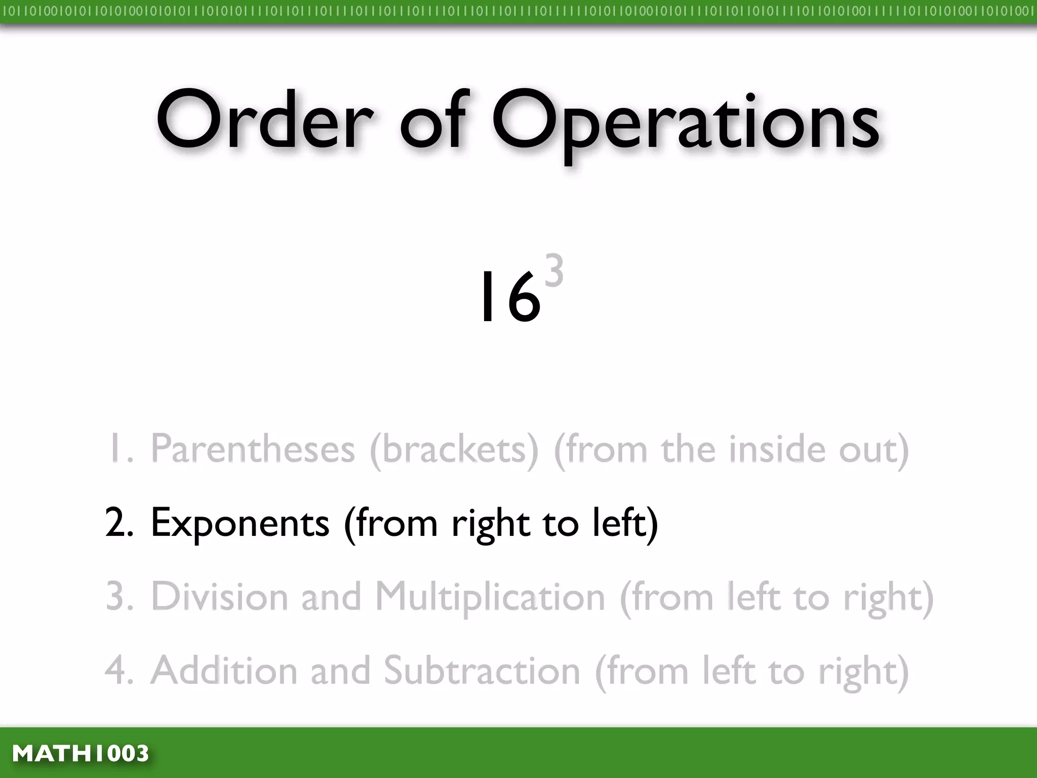 10110100101011010100101010111010101111011011101111011101110111101110111011110111111010110100101011110110110101111011010100111111011010100110101001




                     Order of Operations
                                                                            3
                                                                  16
              1. Parentheses (brackets) (from the inside out)
              2. Exponents (from right to left)
              3. Division and Multiplication (from left to right)
              4. Addition and Subtraction (from left to right)
 MATH1003
 