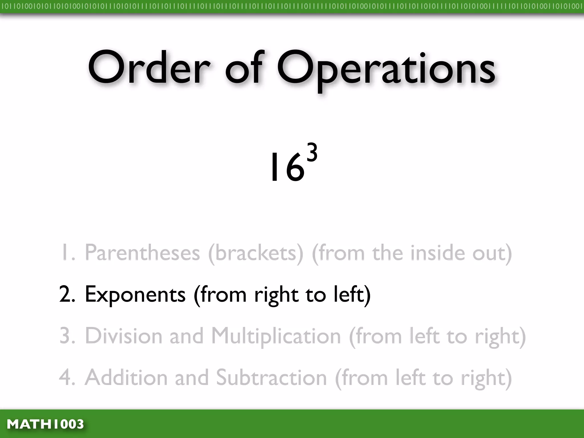 10110100101011010100101010111010101111011011101111011101110111101110111011110111111010110100101011110110110101111011010100111111011010100110101001




                     Order of Operations
                                                                            3
                                                                  16
              1. Parentheses (brackets) (from the inside out)
              2. Exponents (from right to left)
              3. Division and Multiplication (from left to right)
              4. Addition and Subtraction (from left to right)
 MATH1003
 