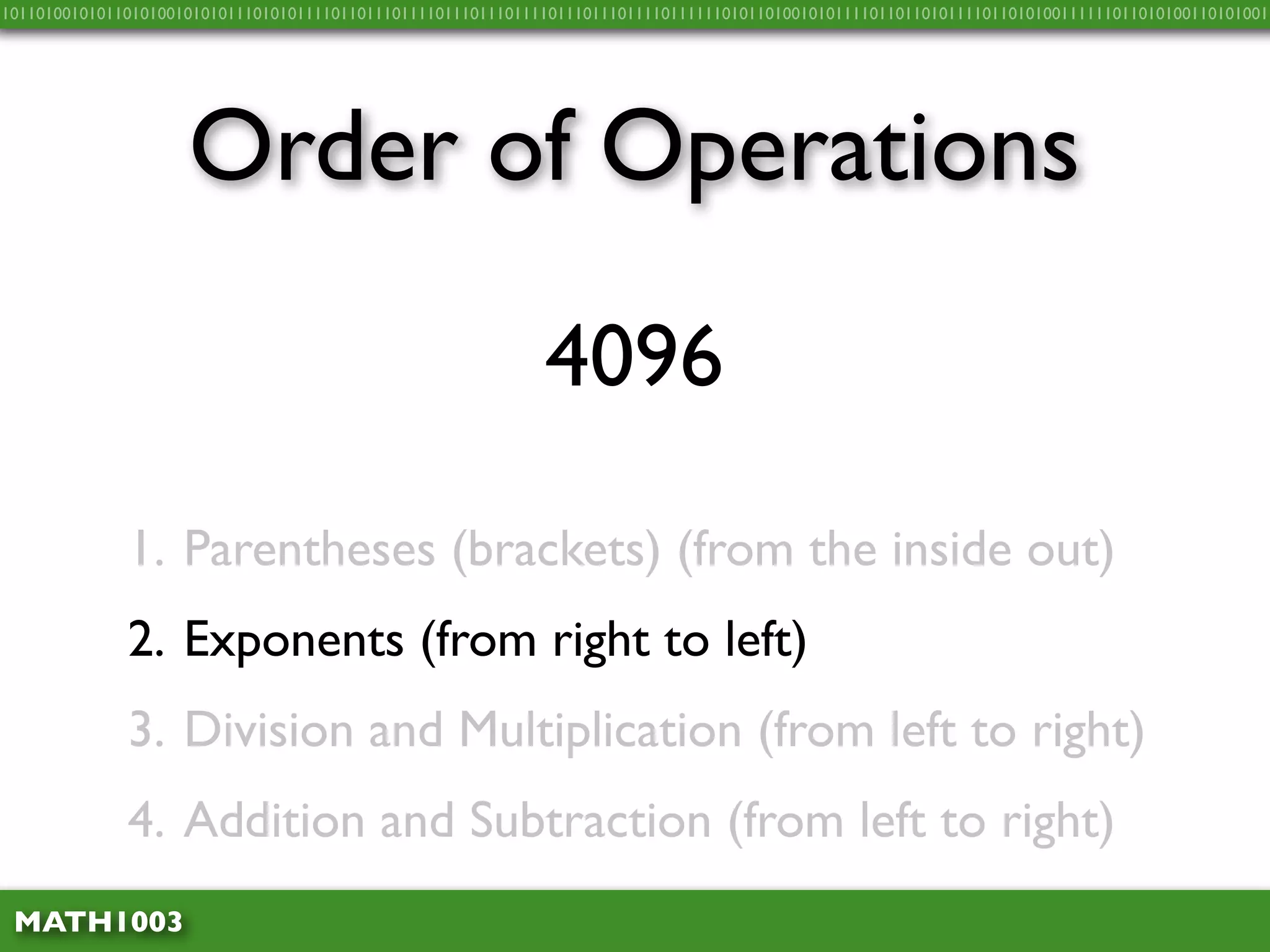 10110100101011010100101010111010101111011011101111011101110111101110111011110111111010110100101011110110110101111011010100111111011010100110101001




                     Order of Operations
                                                              4096

              1. Parentheses (brackets) (from the inside out)
              2. Exponents (from right to left)
              3. Division and Multiplication (from left to right)
              4. Addition and Subtraction (from left to right)
 MATH1003
 
