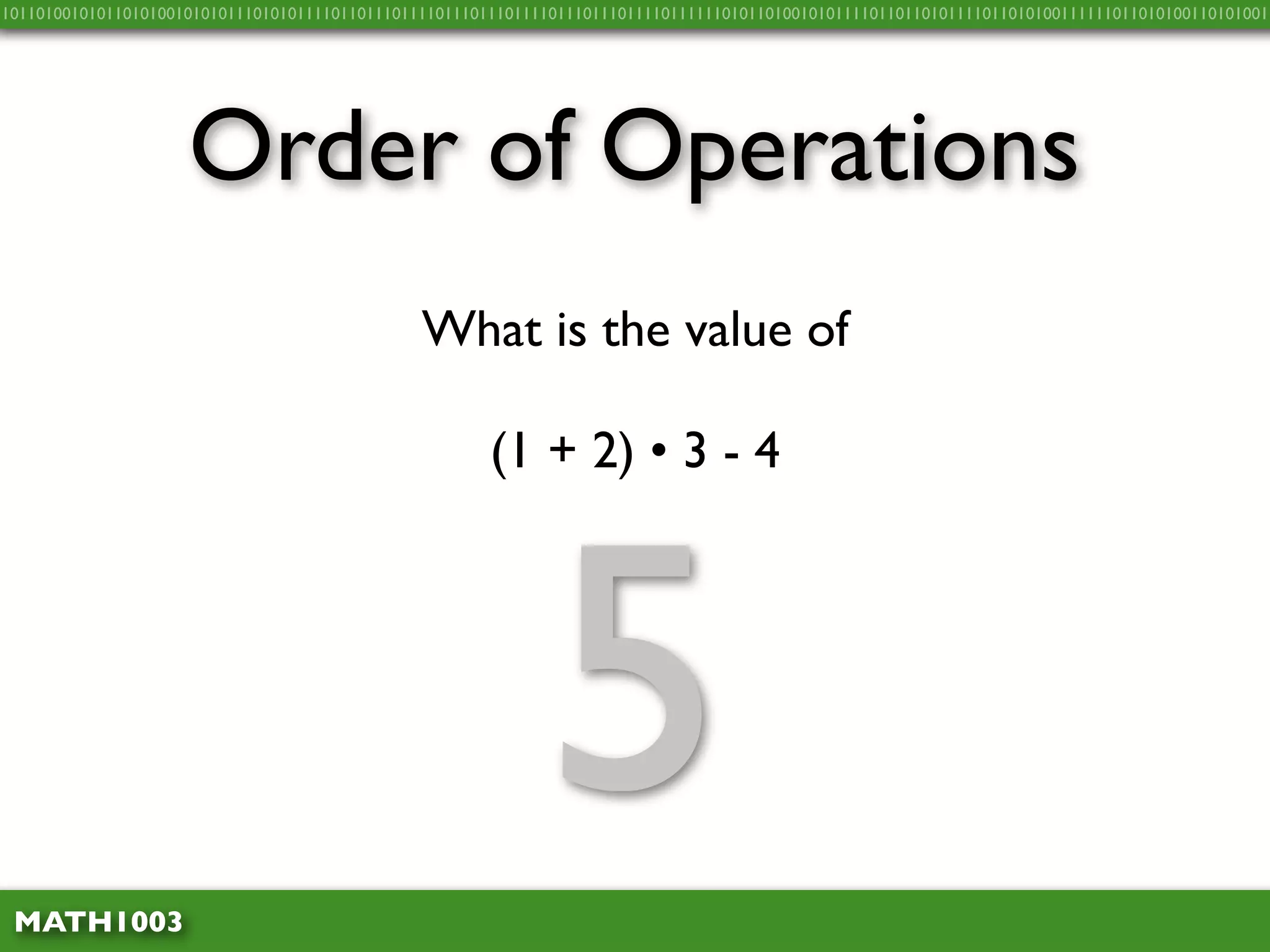 10110100101011010100101010111010101111011011101111011101110111101110111011110111111010110100101011110110110101111011010100111111011010100110101001




                     Order of Operations
                                                What is the value of

                                                        (1 + 2) • 3 - 4




 MATH1003
                                                              5
 
