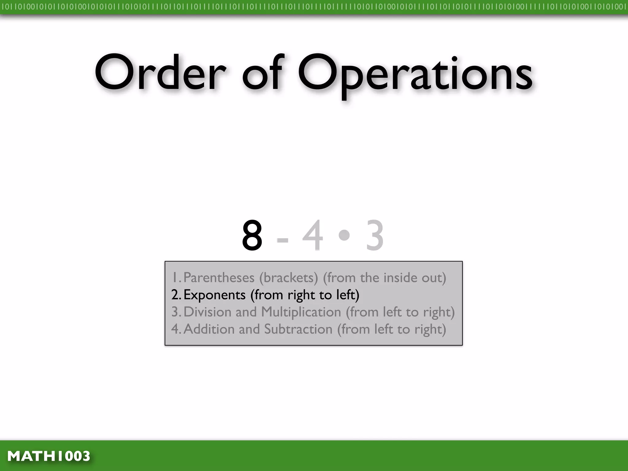 10110100101011010100101010111010101111011011101111011101110111101110111011110111111010110100101011110110110101111011010100111111011010100110101001




                     Order of Operations


                                                        8-4•3
                                       1. Parentheses (brackets) (from the inside out)
                                       2. Exponents (from right to left)
                                       3. Division and Multiplication (from left to right)
                                       4. Addition and Subtraction (from left to right)




 MATH1003
 