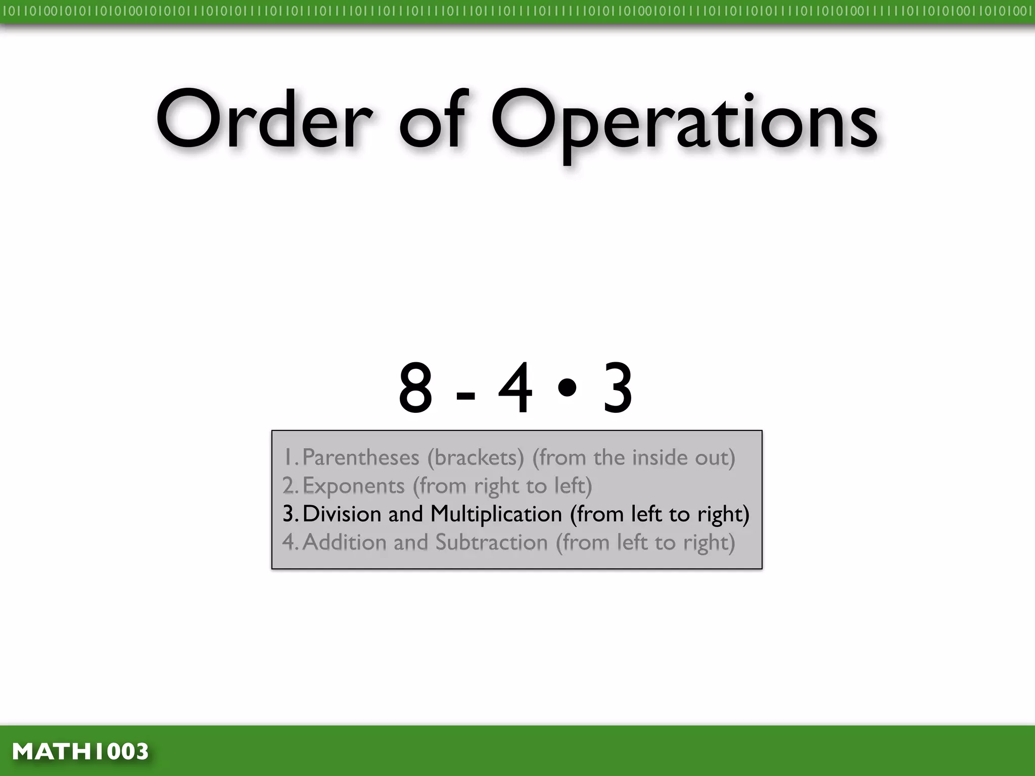 10110100101011010100101010111010101111011011101111011101110111101110111011110111111010110100101011110110110101111011010100111111011010100110101001




                     Order of Operations


                                                        8-4•3
                                       1. Parentheses (brackets) (from the inside out)
                                       2. Exponents (from right to left)
                                       3. Division and Multiplication (from left to right)
                                       4. Addition and Subtraction (from left to right)




 MATH1003
 