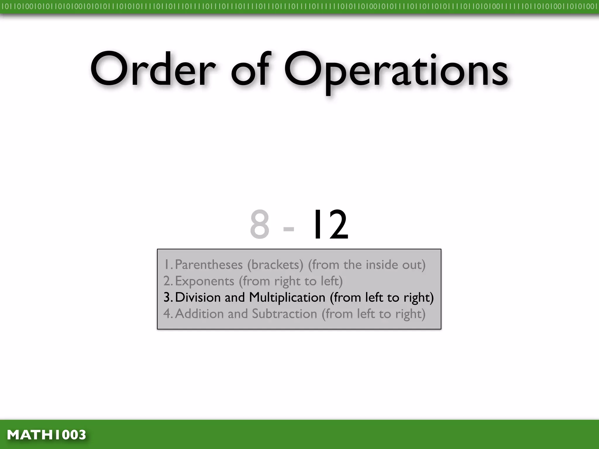 10110100101011010100101010111010101111011011101111011101110111101110111011110111111010110100101011110110110101111011010100111111011010100110101001




                     Order of Operations


                                                            8 - 12
                                       1. Parentheses (brackets) (from the inside out)
                                       2. Exponents (from right to left)
                                       3. Division and Multiplication (from left to right)
                                       4. Addition and Subtraction (from left to right)




 MATH1003
 