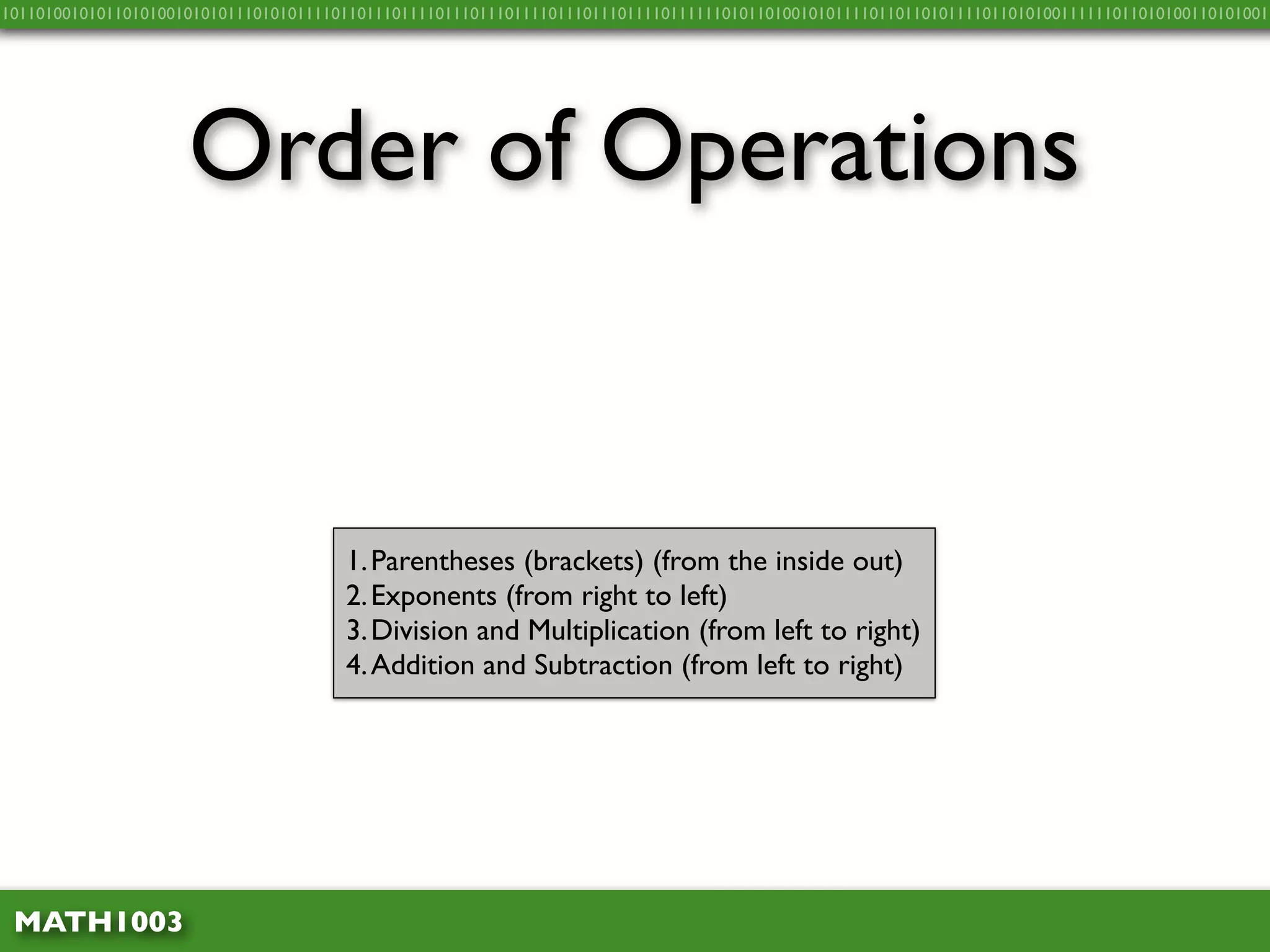 10110100101011010100101010111010101111011011101111011101110111101110111011110111111010110100101011110110110101111011010100111111011010100110101001




                     Order of Operations


                                       1. Parentheses (brackets) (from the inside out)
                                       2. Exponents (from right to left)
                                       3. Division and Multiplication (from left to right)
                                       4. Addition and Subtraction (from left to right)




 MATH1003
 