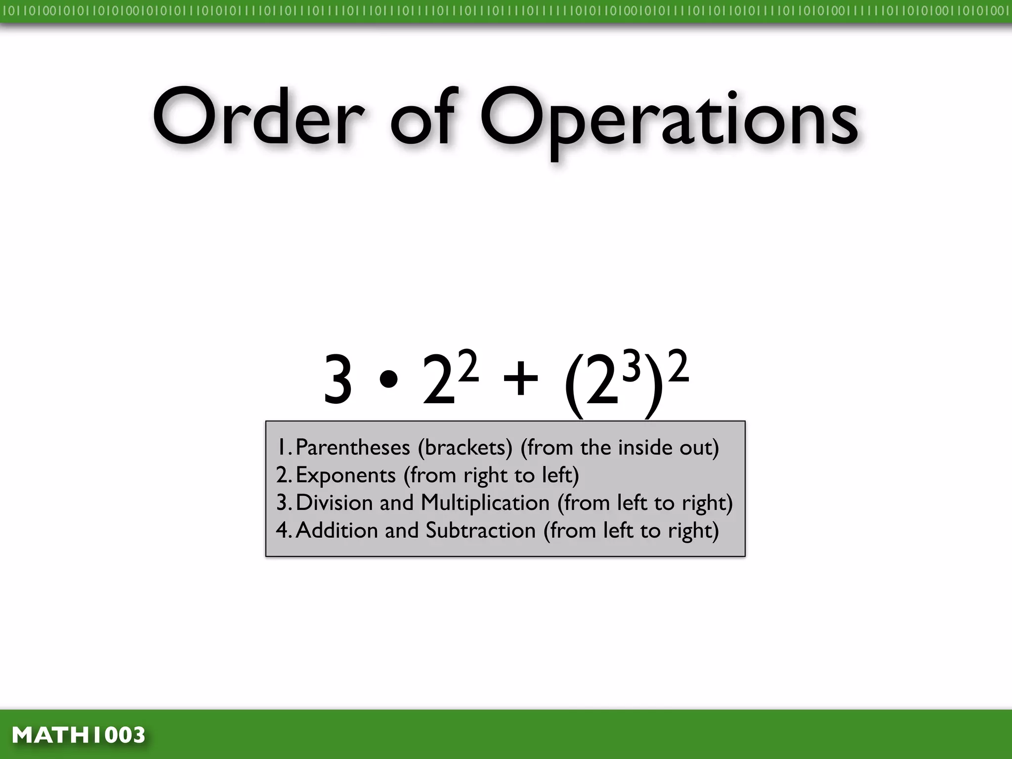 10110100101011010100101010111010101111011011101111011101110111101110111011110111111010110100101011110110110101111011010100111111011010100110101001




                     Order of Operations


                                              3•            2 2         +       (2 3)2
                                       1. Parentheses (brackets) (from the inside out)
                                       2. Exponents (from right to left)
                                       3. Division and Multiplication (from left to right)
                                       4. Addition and Subtraction (from left to right)




 MATH1003
 