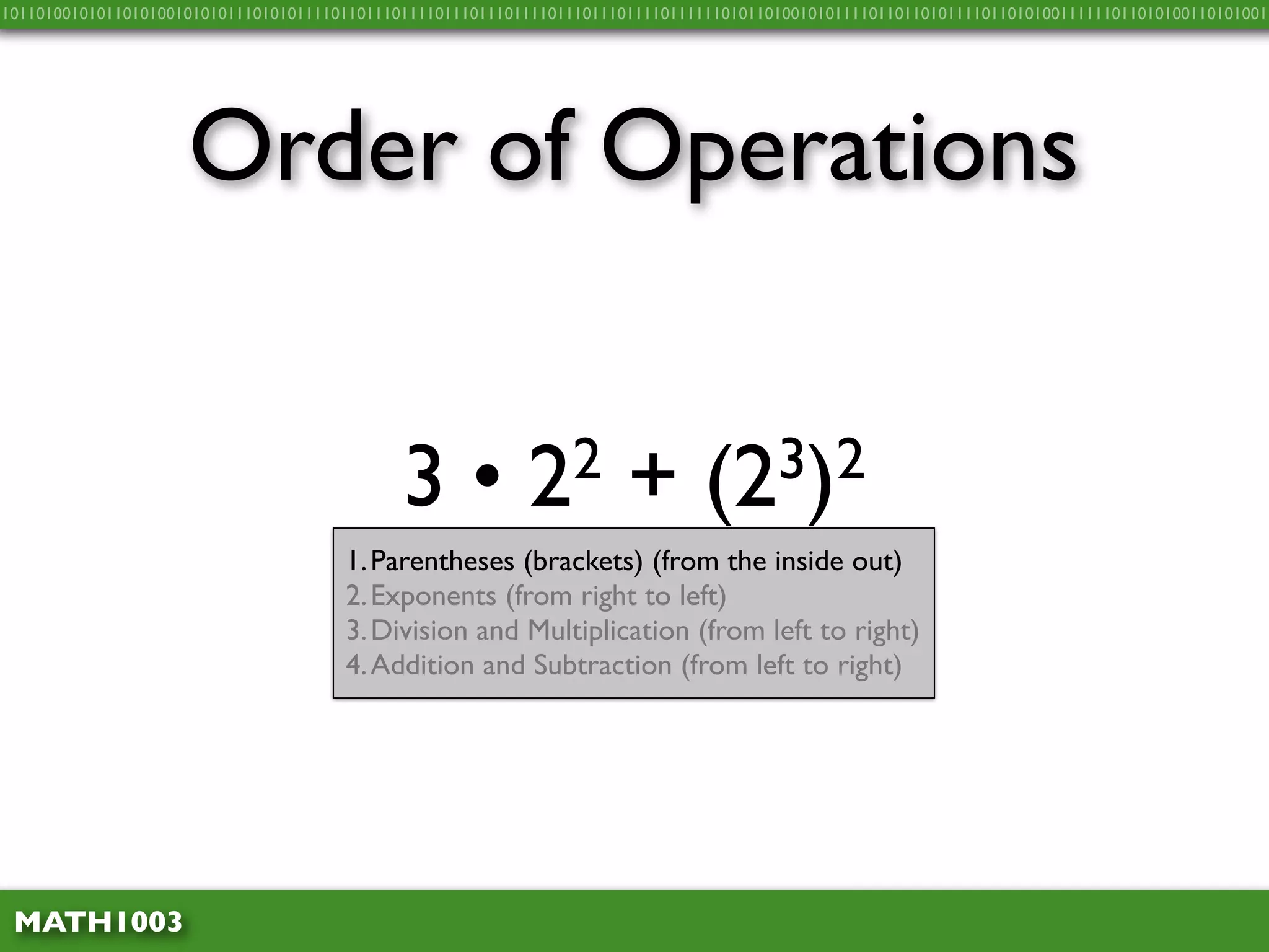 10110100101011010100101010111010101111011011101111011101110111101110111011110111111010110100101011110110110101111011010100111111011010100110101001




                     Order of Operations


                                              3•            2 2         +       (2 3)2
                                       1. Parentheses (brackets) (from the inside out)
                                       2. Exponents (from right to left)
                                       3. Division and Multiplication (from left to right)
                                       4. Addition and Subtraction (from left to right)




 MATH1003
 