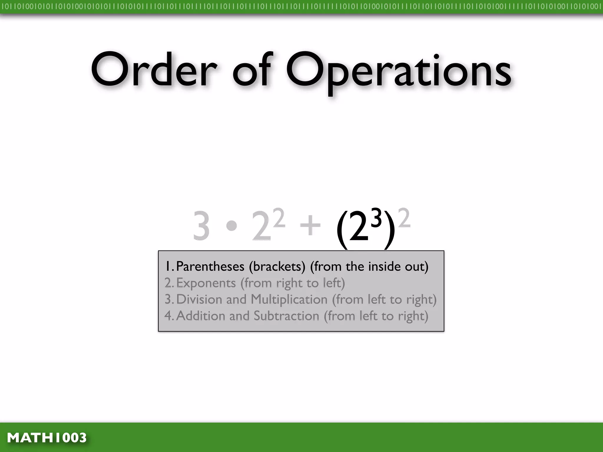 10110100101011010100101010111010101111011011101111011101110111101110111011110111111010110100101011110110110101111011010100111111011010100110101001




                     Order of Operations


                                              3•            2 2         +        (2 3)2
                                       1. Parentheses (brackets) (from the inside out)
                                       2. Exponents (from right to left)
                                       3. Division and Multiplication (from left to right)
                                       4. Addition and Subtraction (from left to right)




 MATH1003
 