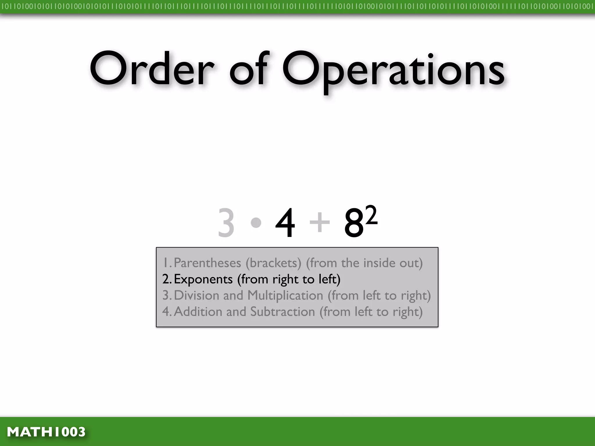 10110100101011010100101010111010101111011011101111011101110111101110111011110111111010110100101011110110110101111011010100111111011010100110101001




                     Order of Operations


                                                    3•4+                            8 2
                                       1. Parentheses (brackets) (from the inside out)
                                       2. Exponents (from right to left)
                                       3. Division and Multiplication (from left to right)
                                       4. Addition and Subtraction (from left to right)




 MATH1003
 