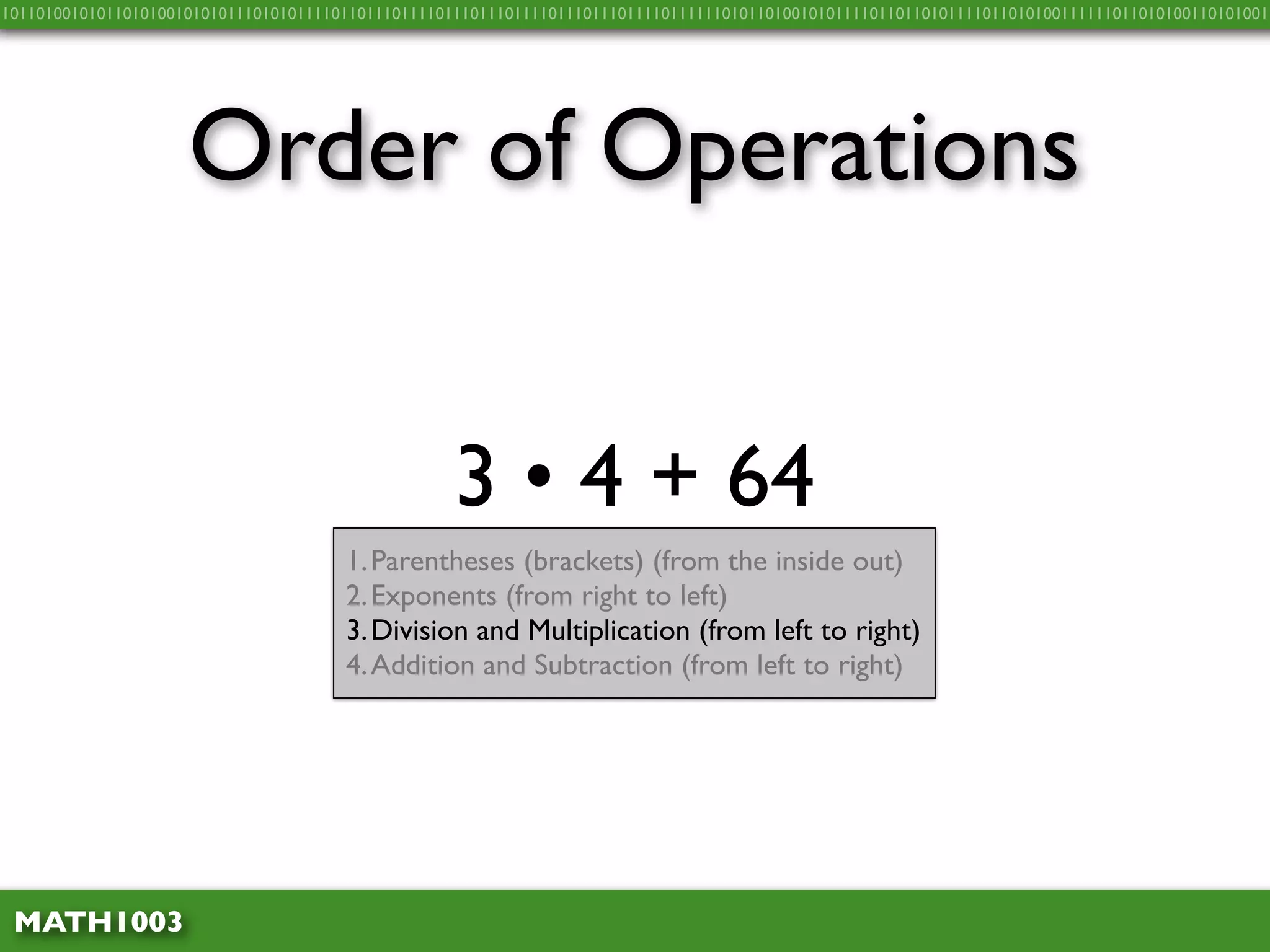 10110100101011010100101010111010101111011011101111011101110111101110111011110111111010110100101011110110110101111011010100111111011010100110101001




                     Order of Operations


                                                    3 • 4 + 64
                                       1. Parentheses (brackets) (from the inside out)
                                       2. Exponents (from right to left)
                                       3. Division and Multiplication (from left to right)
                                       4. Addition and Subtraction (from left to right)




 MATH1003
 