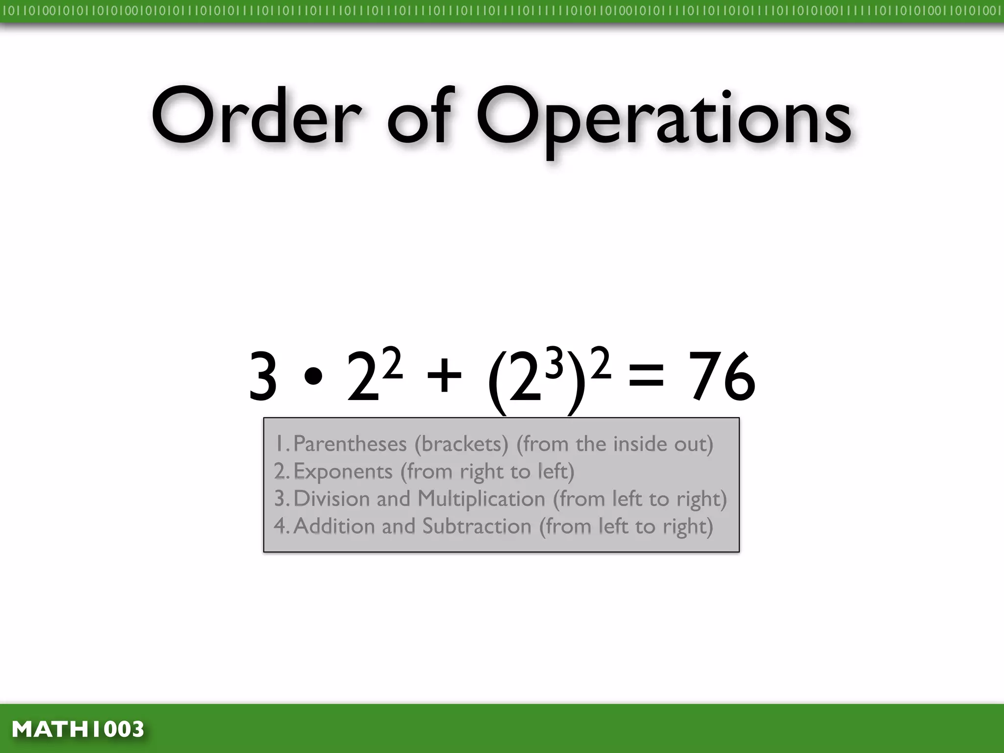 10110100101011010100101010111010101111011011101111011101110111101110111011110111111010110100101011110110110101111011010100111111011010100110101001




                     Order of Operations


                                   3•             2 2        +        (2 3)2 =                     76
                                       1. Parentheses (brackets) (from the inside out)
                                       2. Exponents (from right to left)
                                       3. Division and Multiplication (from left to right)
                                       4. Addition and Subtraction (from left to right)




 MATH1003
 