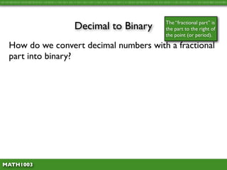 10110100101011010100101010111010101111011011101111011101110111101110111011110111111010110100101011110110110101111011010100111111011010100110101001




                                               Decimal to Binary                                          The “fractional part” is
                                                                                                          the part to the right of
                                                                                                          the point (or period).

     How do we convert decimal numbers with a fractional
     part into binary?




 MATH1003
 