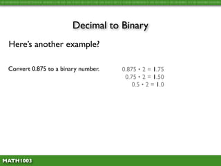 10110100101011010100101010111010101111011011101111011101110111101110111011110111111010110100101011110110110101111011010100111111011010100110101001




                                               Decimal to Binary
     Here’s another example?

     Convert 0.875 to a binary number.                                          0.875 • 2 = 1.75
                                                                                 0.75 • 2 = 1.50
                                                                                    0.5 • 2 = 1.0




 MATH1003
 