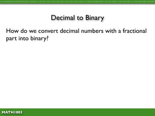 10110100101011010100101010111010101111011011101111011101110111101110111011110111111010110100101011110110110101111011010100111111011010100110101001




                                               Decimal to Binary
     How do we convert decimal numbers with a fractional
     part into binary?




 MATH1003
 