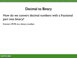 10110100101011010100101010111010101111011011101111011101110111101110111011110111111010110100101011110110110101111011010100111111011010100110101001




                                               Decimal to Binary
     How do we convert decimal numbers with a fractional
     part into binary?
     Convert 39.95 to a binary number.




 MATH1003
 