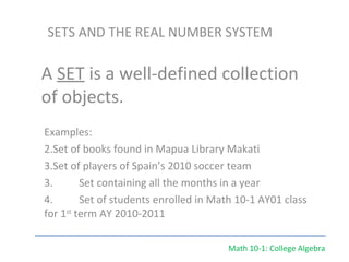 Math 10-1: College Algebra SETS AND THE REAL NUMBER SYSTEM A  SET  is a well-defined collection of objects. ,[object Object],[object Object],[object Object],[object Object],[object Object]