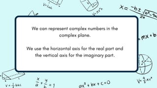 We can represent complex numbers in the
complex plane.
We use the horizontal axis for the real part and
the vertical axis for the imaginary part.
 