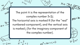 The point A is the representation of the
complex number 3+2𝑗.
The horizontal axis is marked R (for the "real"
numbered-component), and the vertical axis
is marked j (for the imaginary component of
the complex number).
 