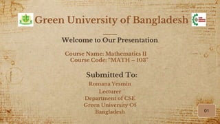 1
Green University of Bangladesh
Welcome to Our Presentation
Course Name: Mathematics II
Course Code: “MATH – 103”
Submitted To:
Romana Yesmin
Lecturer
Department of CSE
Green University Of
Bangladesh 01
 