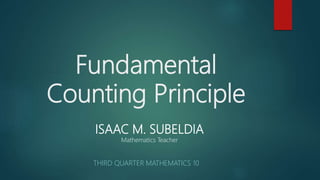 Fundamental
Counting Principle
THIRD QUARTER MATHEMATICS 10
ISAAC M. SUBELDIA
Mathematics Teacher
 