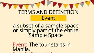 TERMS AND DEFINITION
a subset of a sample space
or simply part of the entire
Sample Space
Event: The tour starts in
Manila.
Event
 