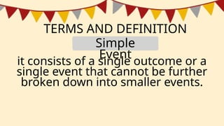 TERMS AND DEFINITION
it consists of a single outcome or a
single event that cannot be further
broken down into smaller events.
Simple
Event
 