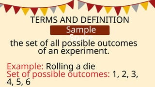TERMS AND DEFINITION
Sample
Space
the set of all possible outcomes
of an experiment.
Example: Rolling a die
Set of possible outcomes: 1, 2, 3,
4, 5, 6
 