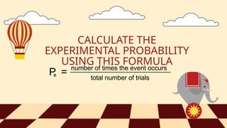 P =
CALCULATE THE
EXPERIMENTAL PROBABILITY
USING THIS FORMULA
e
number of times the event occurs
total number of trials
 