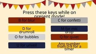 Press these keys while on
present mode!
B for blur
D for
drumroll
O for bubbles
U for unveil
C for confetti
M for mic
drop
Q for quiet
Any number
from 0-9 for a
timer
 