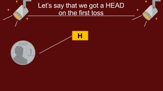 H
Let’s say that we got a HEAD
on the first toss
 