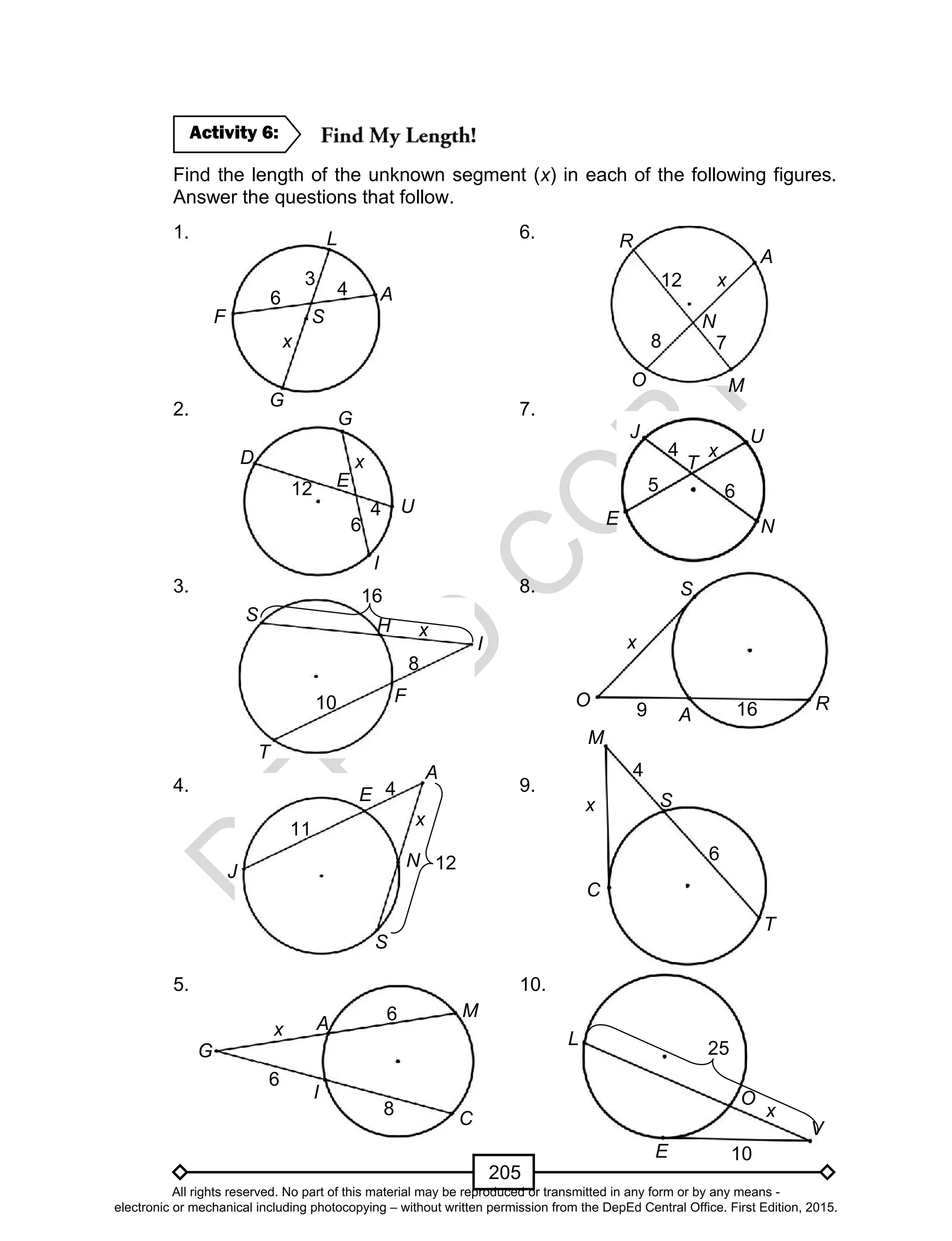 D
EPED
C
O
PY
205
Find the length of the unknown segment (x) in each of the following figures.
Answer the questions that follow.
1. 6.
2. 7.
3. 8.
4. 9.
5. 10.
Activity 6:
6
5
4
3
x
L
G
A
F S
4
6
5
12
xD
I
U
G
E
8 7
5
12 x
O M
A
R
N
5 6
5
4 x
T
E
UJ
N
T
I
H
S
F10
8
5
x
16
9 16
x
A
S
O R
S
N
A
E
J
4
11
5 12
x
x
C
T
M
S
6
4
5
6
8
5
6
x
G
C
A
M
I
10
O
E
L
x
25
5
V
All rights reserved. No part of this material may be reproduced or transmitted in any form or by any means -
electronic or mechanical including photocopying – without written permission from the DepEd Central Office. First Edition, 2015.
 
