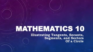 MATHEMATICS 10
Illustrating Tangents, Secants,
Segments, and Sectors
Of a Circle
 