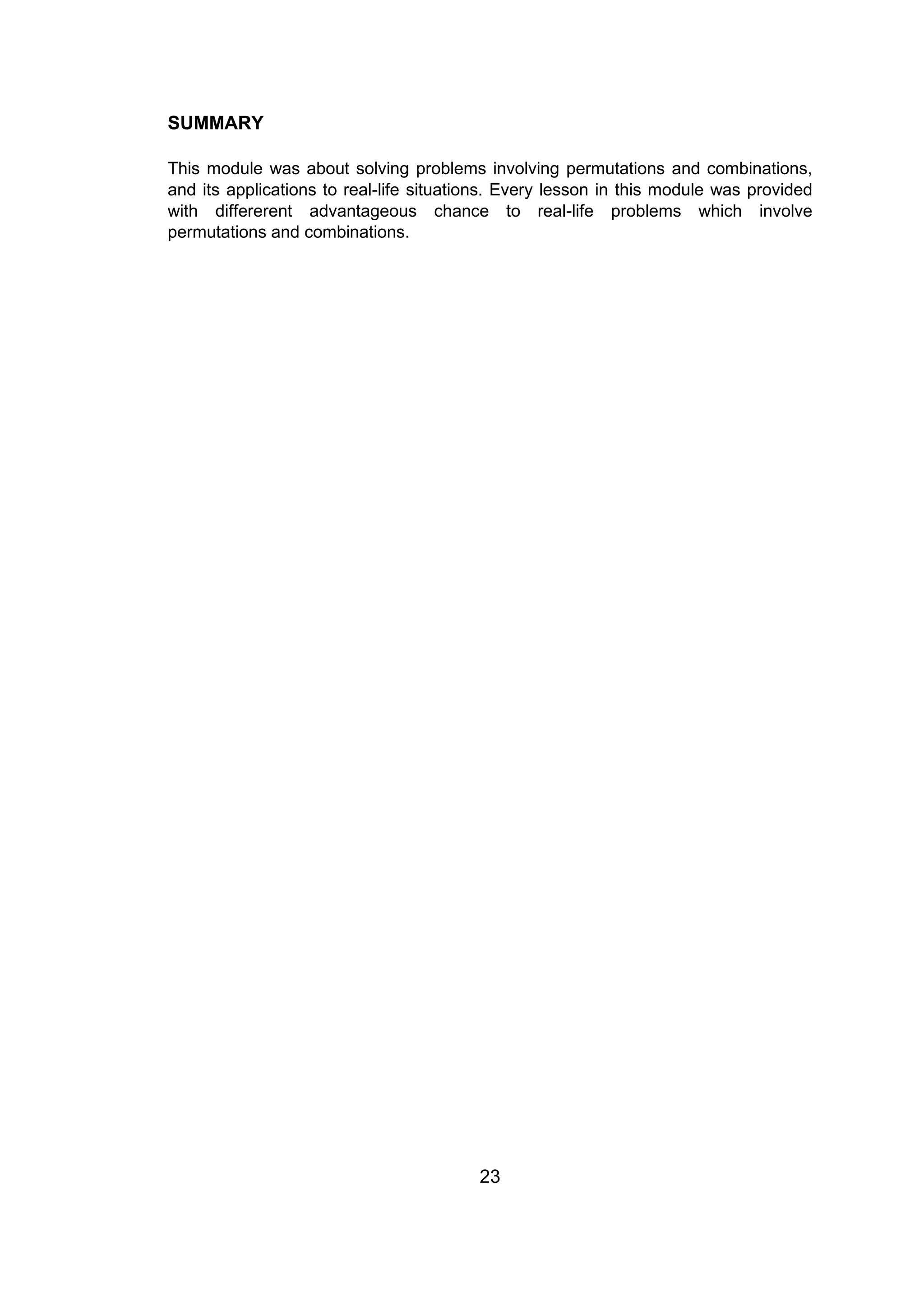 SUMMARY
This module was about solving problems involving permutations and combinations,
and its applications to real-life situations. Every lesson in this module was provided
with differerent advantageous chance to real-life problems which involve
permutations and combinations.
23
 