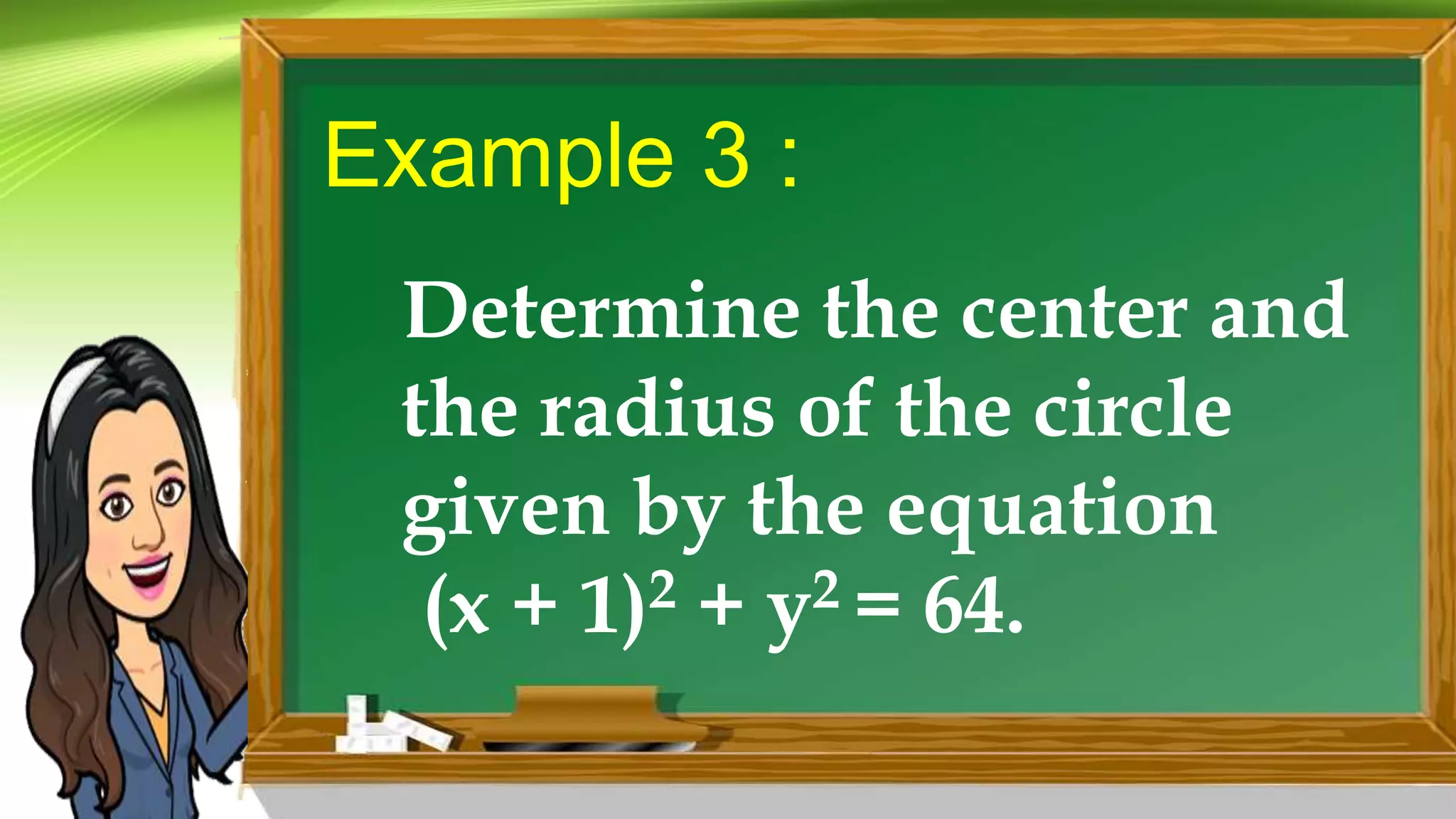 Example 3 :
Determine the center and
the radius of the circle
given by the equation
(x + 1)2 + y2 = 64.
 