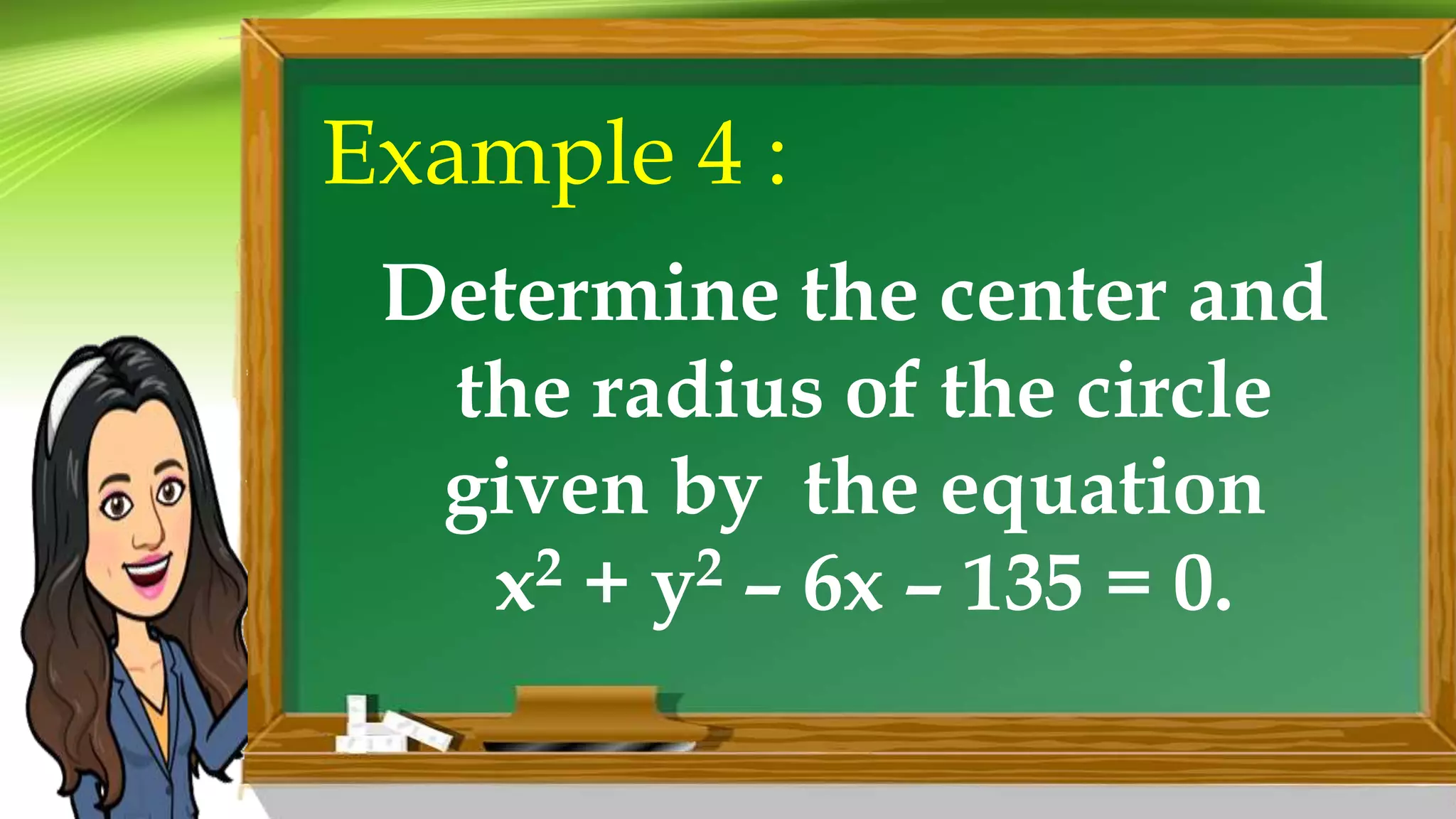 Example 4 :
Determine the center and
the radius of the circle
given by the equation
x2 + y2 – 6x – 135 = 0.
 