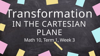 Transformation
IN THE CARTESIAN
PLANE
Math 10, Term 1, Week 3
 