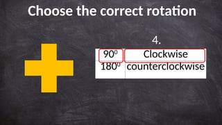 900
Clockwise
1800
counterclockwise
Choose the correct rotation
4.
 