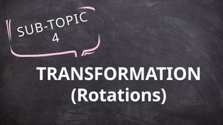 SUB-TOPIC
4
TRANSFORMATION
(Rotations)
 