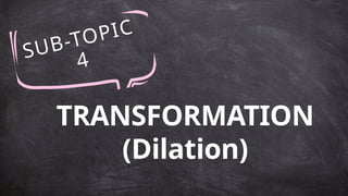 SUB-TOPIC
4
TRANSFORMATION
(Dilation)
 