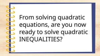 From solving quadratic
equations, are you now
ready to solve quadratic
INEQUALITIES?
 