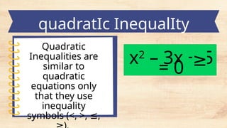 Quadratic
Inequalities are
similar to
quadratic
equations only
that they use
inequality
symbols (<, >, ,
≤
x2
– 3x + 5
= 0
quadratIc InequalIty
<
>
≤
≥
 