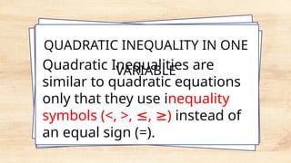 QUADRATIC INEQUALITY IN ONE
VARIABLE
Quadratic Inequalities are
similar to quadratic equations
only that they use inequality
symbols (<, >, , )
≤ ≥ instead of
an equal sign (=).
 