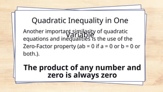 Quadratic Inequality in One
Variable
Another important similarity of quadratic
equations and inequalities is the use of the
Zero-Factor property (ab = 0 if a = 0 or b = 0 or
both.).
The product of any number and
zero is always zero
 