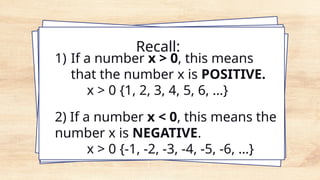 Recall:
1) If a number x > 0, this means
that the number x is POSITIVE.
x > 0 {1, 2, 3, 4, 5, 6, …}
2) If a number x < 0, this means the
number x is NEGATIVE.
x > 0 {-1, -2, -3, -4, -5, -6, …}
 