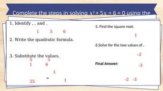 Complete the steps in solving 𝑥2
+ 5 + 6 = 0 using the
𝑥
QF
1. Identify , , and .
2. Write the quadratic formula.
3. Substitute the values.
5. Find the square root.
6.Solve for the two values of .
Final Answer:
1 5 6
5 5
1 6
1
25 1
=
1
-2
-3
-2 -3
 