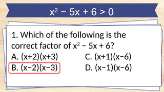 x2
− 5x + 6 > 0
1. Which of the following is the
correct factor of x2
− 5x + 6?
A. (x+2)(x+3) C. (x+1)(x−6)
B. (x−2)(x−3) D. (x−1)(x−6)
 