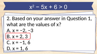 x2
− 5x + 6 > 0
2. Based on your answer in Question 1,
what are the values of x?
A. x = −2, −3
B. x = 2, 3
C. x = −1, 6
D. x = 1, 6
 