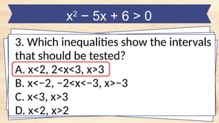 x2
− 5x + 6 > 0
3. Which inequalities show the intervals
that should be tested?
A. x<2, 2<x<3, x>3
B. x<−2, −2<x<−3, x>−3
C. x<3, x>3
D. x<2, x>2
 