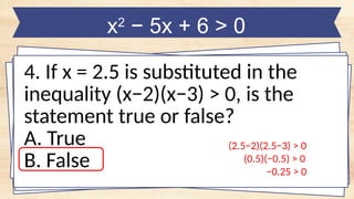 x2
− 5x + 6 > 0
4. If x = 2.5 is substituted in the
inequality (x−2)(x−3) > 0, is the
statement true or false?
A. True
B. False
(2.5−2)(2.5−3) > 0
(0.5)(−0.5) > 0
−0.25 > 0
 